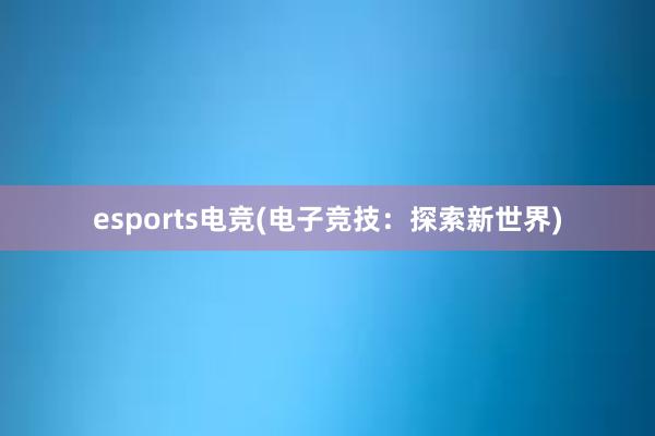 esports电竞(电子竞技：探索新世界)