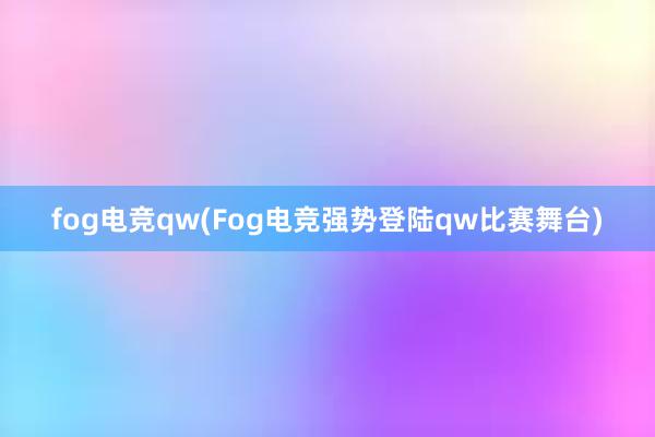 fog电竞qw(Fog电竞强势登陆qw比赛舞台)