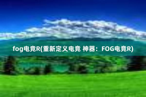 fog电竞R(重新定义电竞 神器：FOG电竞R)