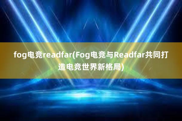 fog电竞readfar(Fog电竞与Readfar共同打造电竞世界新格局)