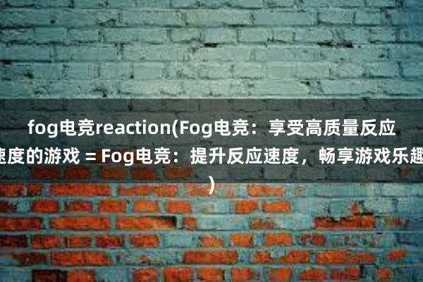 fog电竞reaction(Fog电竞：享受高质量反应速度的游戏 = Fog电竞：提升反应速度，畅享游戏乐趣)