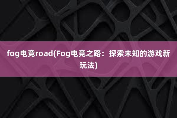 fog电竞road(Fog电竞之路：探索未知的游戏新玩法)