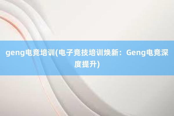 geng电竞培训(电子竞技培训焕新：Geng电竞深度提升)