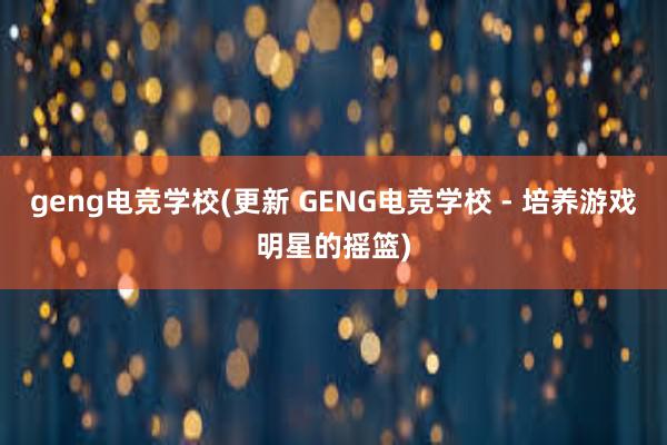 geng电竞学校(更新 GENG电竞学校 - 培养游戏明星的摇篮)