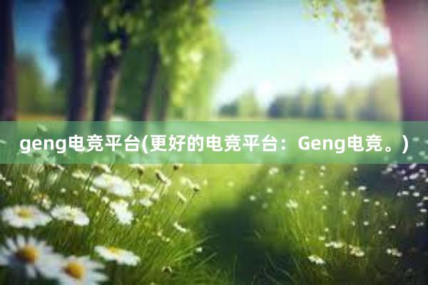 geng电竞平台(更好的电竞平台：Geng电竞。)