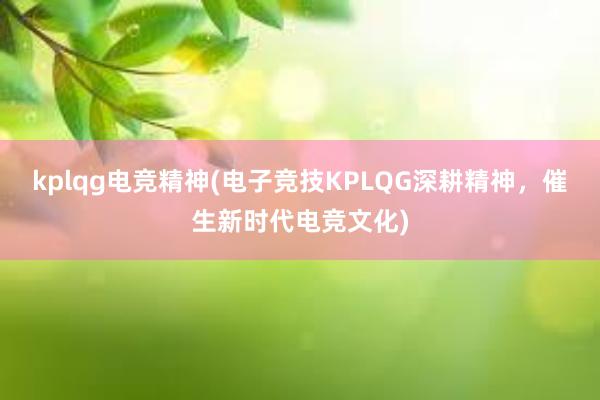 kplqg电竞精神(电子竞技KPLQG深耕精神，催生新时代电竞文化)