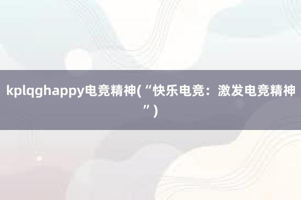 kplqghappy电竞精神(“快乐电竞：激发电竞精神”)