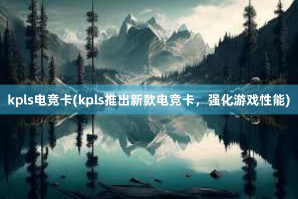 kpls电竞卡(kpls推出新款电竞卡，强化游戏性能)