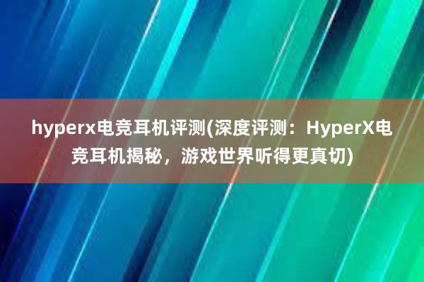 hyperx电竞耳机评测(深度评测：HyperX电竞耳机揭秘，游戏世界听得更真切)