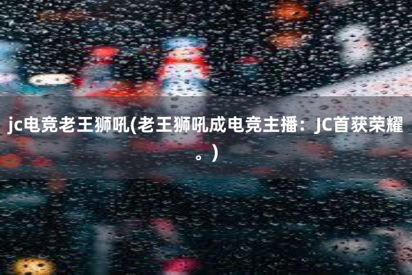 jc电竞老王狮吼(老王狮吼成电竞主播：JC首获荣耀。)