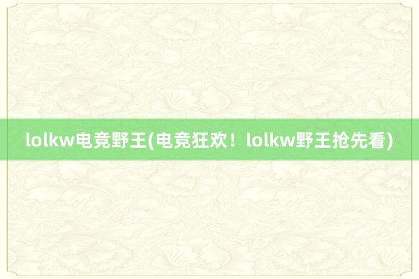 lolkw电竞野王(电竞狂欢！lolkw野王抢先看)