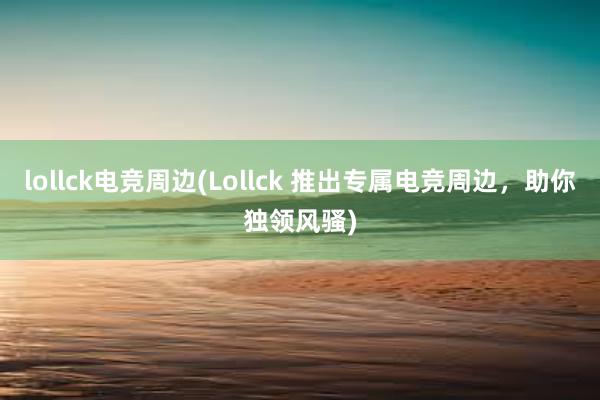 lollck电竞周边(Lollck 推出专属电竞周边，助你独领风骚)