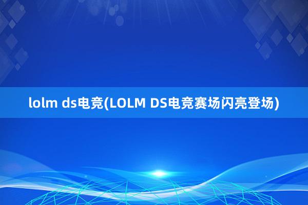 lolm ds电竞(LOLM DS电竞赛场闪亮登场)