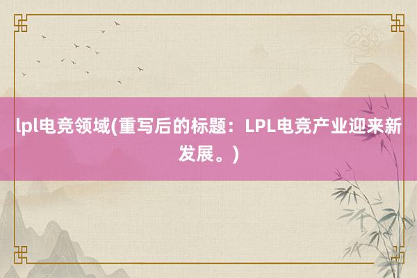 lpl电竞领域(重写后的标题：LPL电竞产业迎来新发展。)