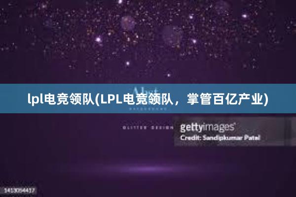 lpl电竞领队(LPL电竞领队，掌管百亿产业)