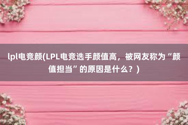 lpl电竞颜(LPL电竞选手颜值高，被网友称为“颜值担当”的原因是什么？)