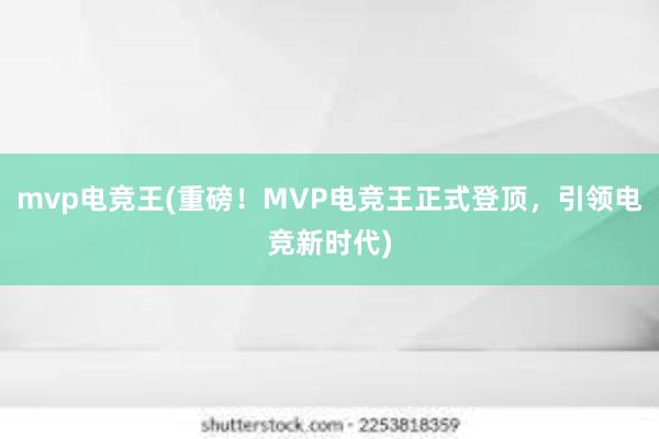 mvp电竞王(重磅！MVP电竞王正式登顶，引领电竞新时代)