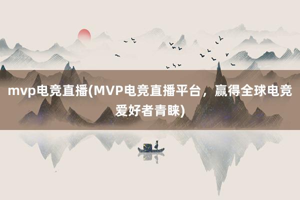 mvp电竞直播(MVP电竞直播平台，赢得全球电竞爱好者青睐)