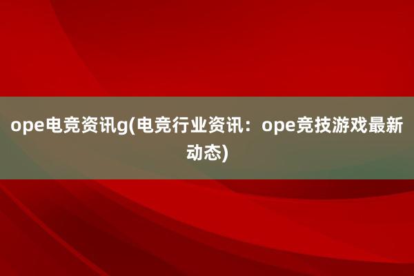 ope电竞资讯g(电竞行业资讯：ope竞技游戏最新动态)