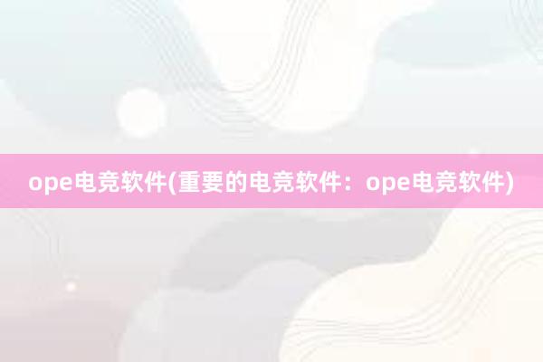 ope电竞软件(重要的电竞软件：ope电竞软件)