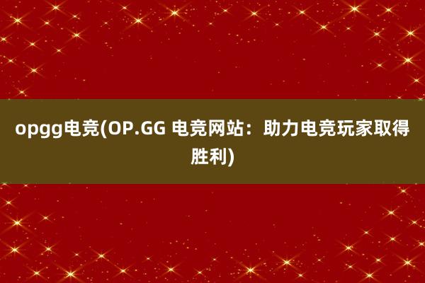 opgg电竞(OP.GG 电竞网站：助力电竞玩家取得胜利)