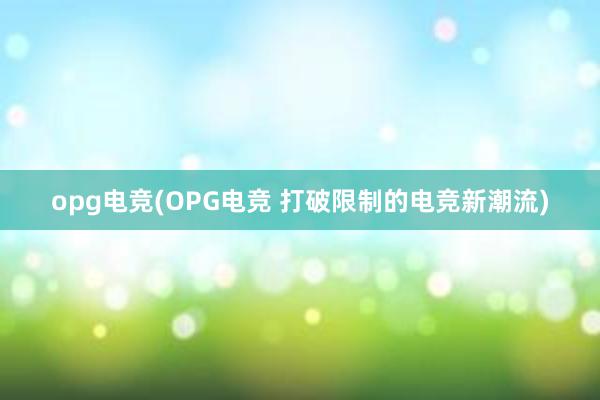 opg电竞(OPG电竞 打破限制的电竞新潮流)