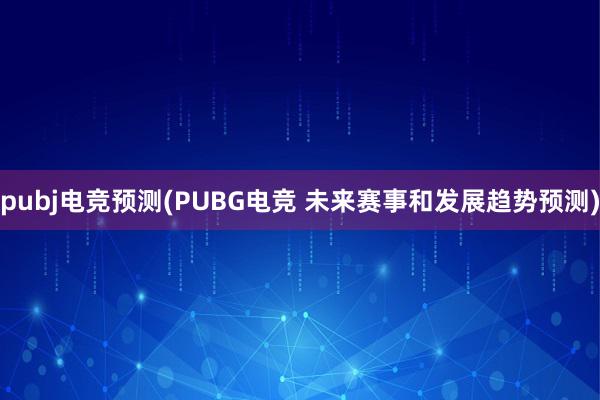 pubj电竞预测(PUBG电竞 未来赛事和发展趋势预测)