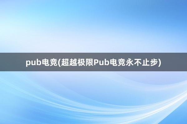 pub电竞(超越极限Pub电竞永不止步)