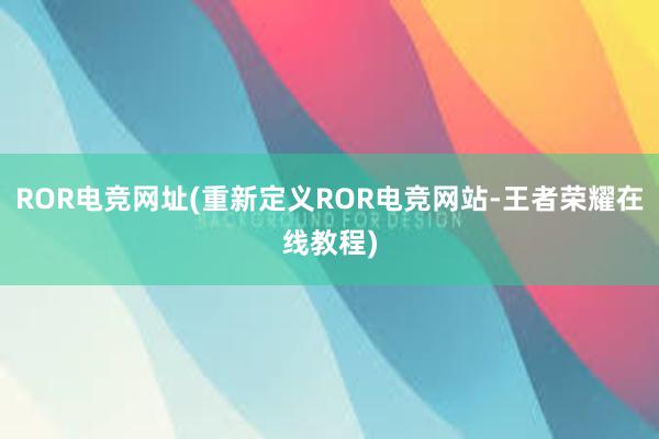 ROR电竞网址(重新定义ROR电竞网站-王者荣耀在线教程)