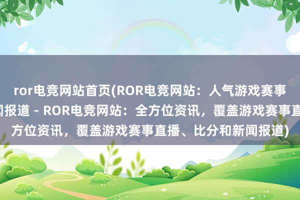 ror电竞网站首页(ROR电竞网站：人气游戏赛事直播、比分信息、新闻报道 - ROR电竞网站：全方位资讯，覆盖游戏赛事直播、比分和新闻报道)