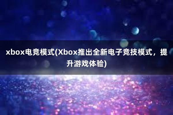 xbox电竞模式(Xbox推出全新电子竞技模式，提升游戏体验)