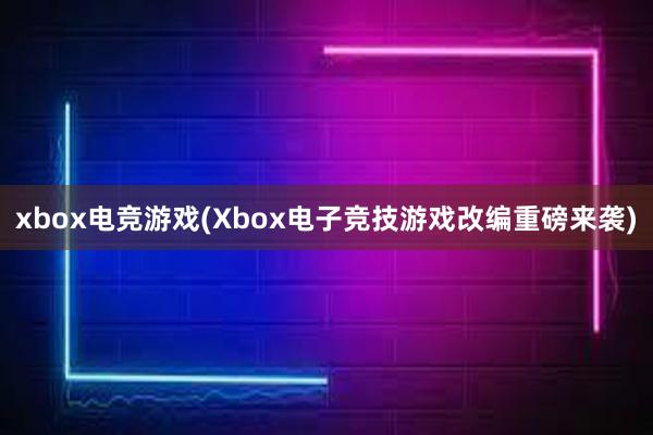 xbox电竞游戏(Xbox电子竞技游戏改编重磅来袭)