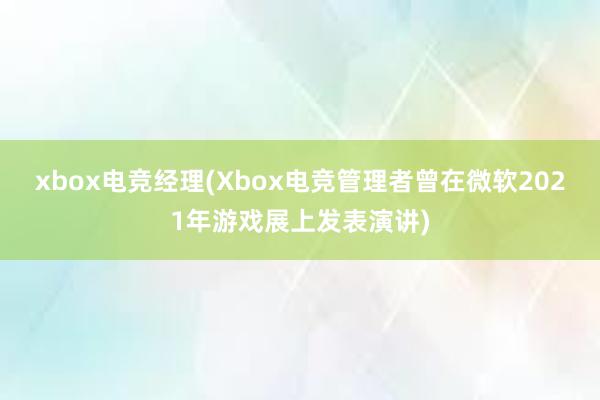 xbox电竞经理(Xbox电竞管理者曾在微软2021年游戏展上发表演讲)