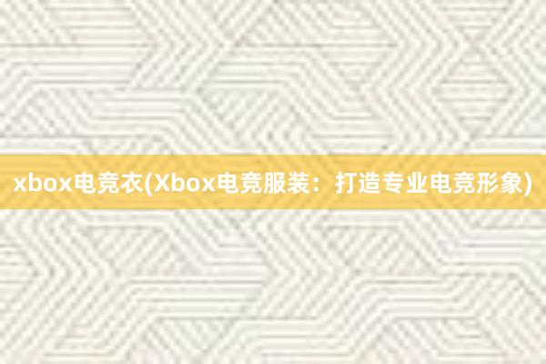 xbox电竞衣(Xbox电竞服装：打造专业电竞形象)