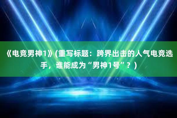 《电竞男神1》(重写标题：跨界出击的人气电竞选手，谁能成为“男神1号”？)