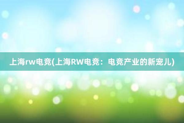 上海rw电竞(上海RW电竞：电竞产业的新宠儿)