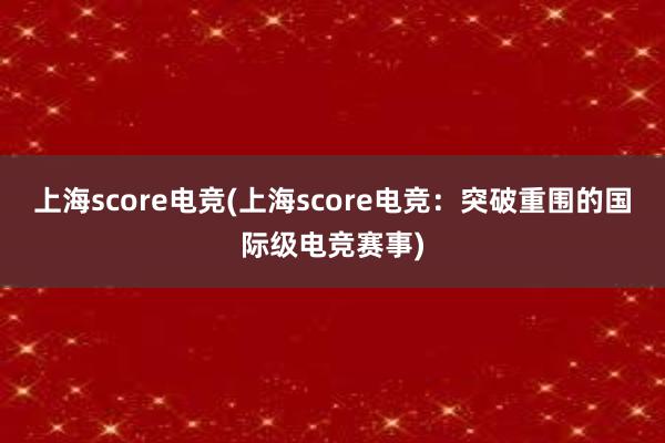 上海score电竞(上海score电竞：突破重围的国际级电竞赛事)