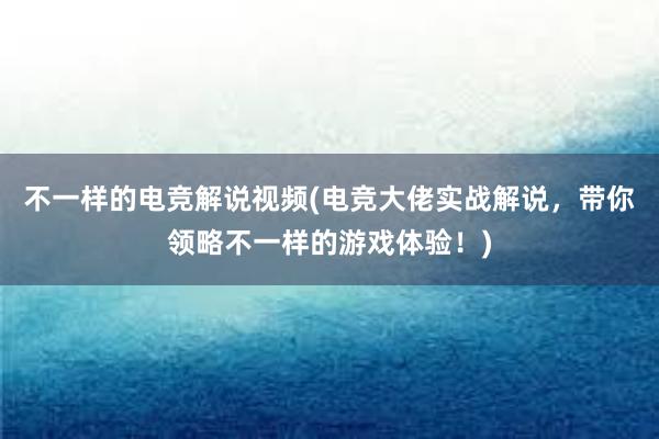 不一样的电竞解说视频(电竞大佬实战解说，带你领略不一样的游戏体验！)