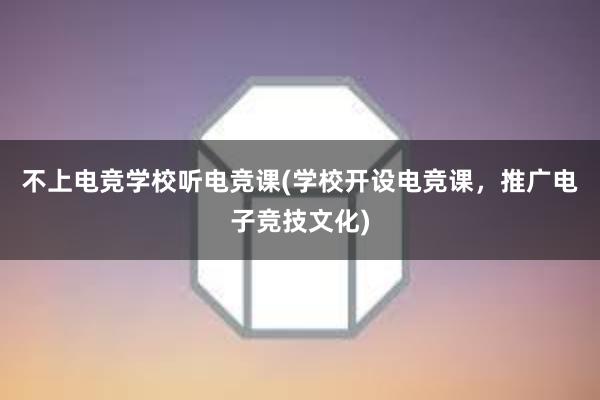 不上电竞学校听电竞课(学校开设电竞课，推广电子竞技文化)