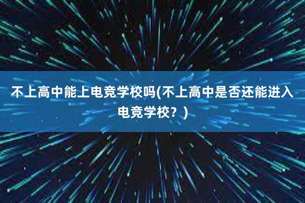 不上高中能上电竞学校吗(不上高中是否还能进入电竞学校？)