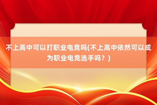 不上高中可以打职业电竞吗(不上高中依然可以成为职业电竞选手吗？)