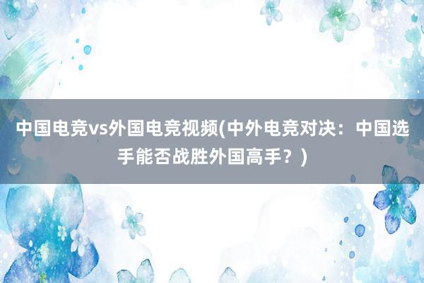 中国电竞vs外国电竞视频(中外电竞对决：中国选手能否战胜外国高手？)