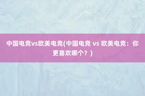 中国电竞vs欧美电竞(中国电竞 vs 欧美电竞：你更喜欢哪个？)