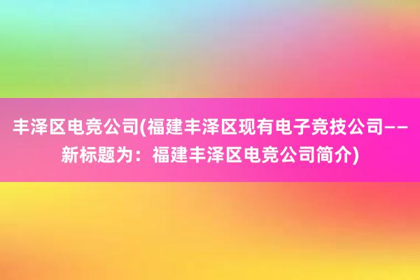 丰泽区电竞公司(福建丰泽区现有电子竞技公司——新标题为：福建丰泽区电竞公司简介)