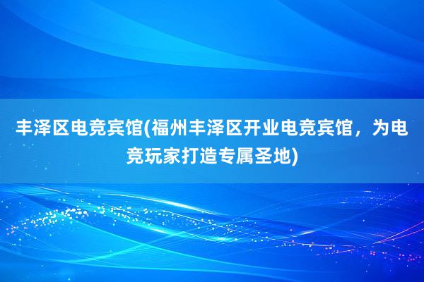 丰泽区电竞宾馆(福州丰泽区开业电竞宾馆，为电竞玩家打造专属圣地)