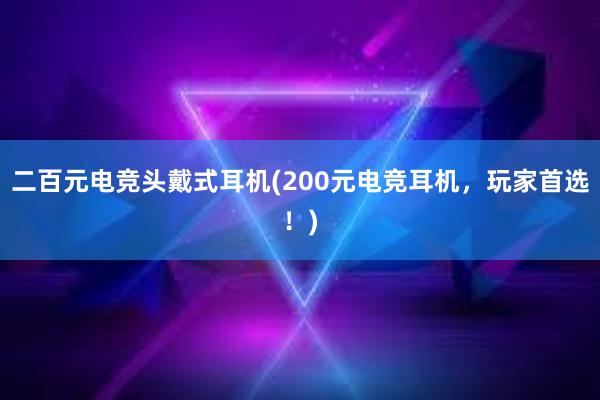 二百元电竞头戴式耳机(200元电竞耳机，玩家首选！)