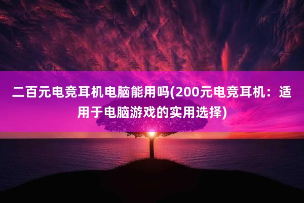 二百元电竞耳机电脑能用吗(200元电竞耳机：适用于电脑游戏的实用选择)