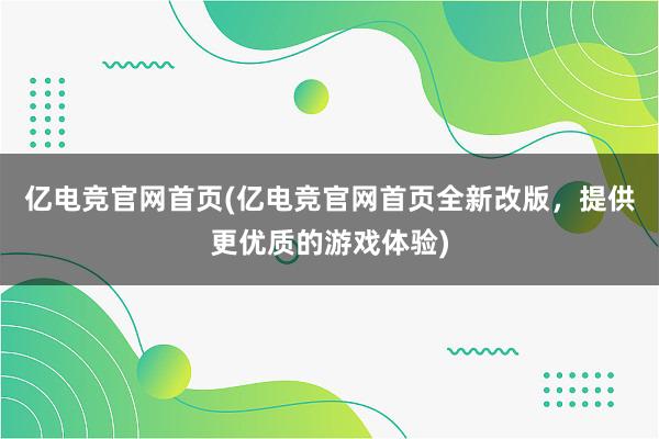 亿电竞官网首页(亿电竞官网首页全新改版，提供更优质的游戏体验)