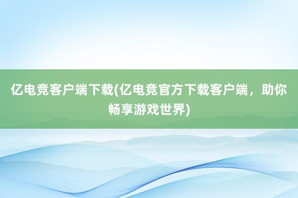 亿电竞客户端下载(亿电竞官方下载客户端，助你畅享游戏世界)