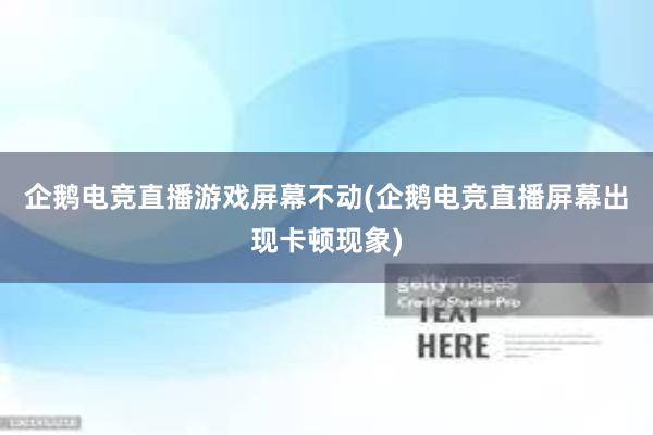 企鹅电竞直播游戏屏幕不动(企鹅电竞直播屏幕出现卡顿现象)